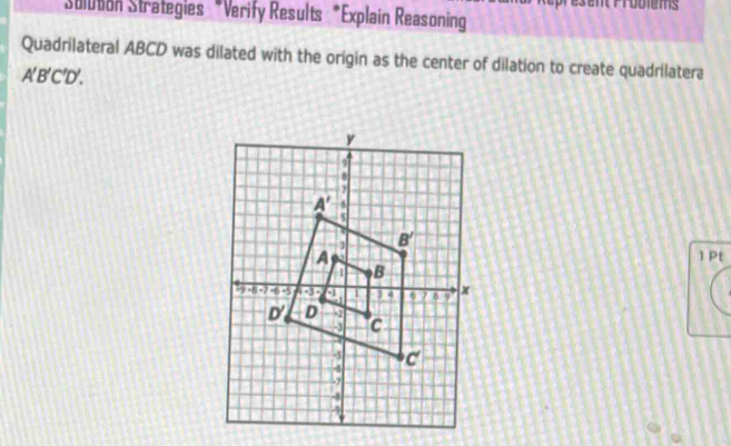 sent Probiems
Suluton Strategies *Verify Results *Explain Reasoning
Quadrilateral ABCD was dilated with the origin as the center of dilation to create quadrilatera
A'B'C'D'.
1 Pt