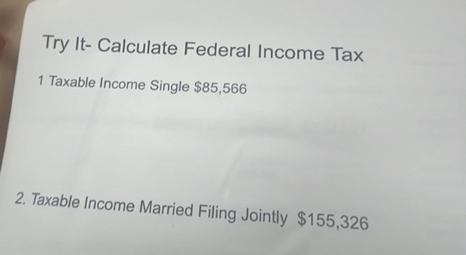 Try It- Calculate Federal Income Tax 
1 Taxable Income Single $85,566
2. Taxable Income Married Filing Jointly $155,326