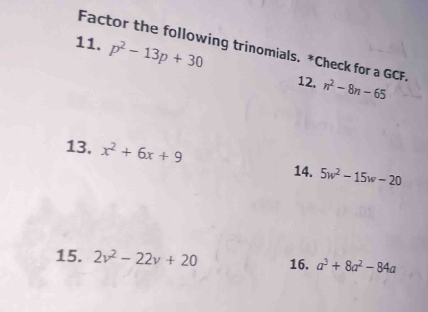 p^2-13p+30
Factor the following trinomials. *Check for a GCF. 
12. n^2-8n-65
13. x^2+6x+9
14. 5w^2-15w-20
15. 2v^2-22v+20
16. a^3+8a^2-84a