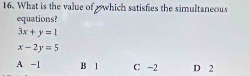 What is the value of which satisfies the simultaneous
equations?
3x+y=1
x-2y=5
A -1 B 1 C -2 D 2