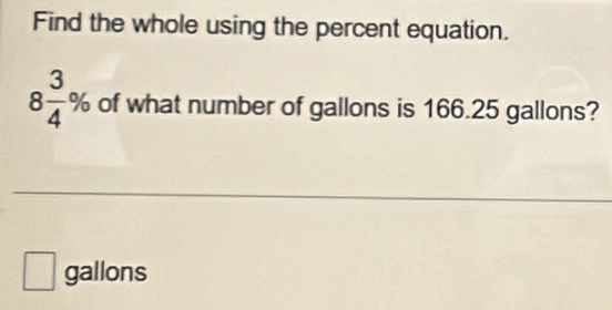 Find the whole using the percent equation.
8 3/4 % of what number of gallons is 166.25 gallons? 
_
□ gallons