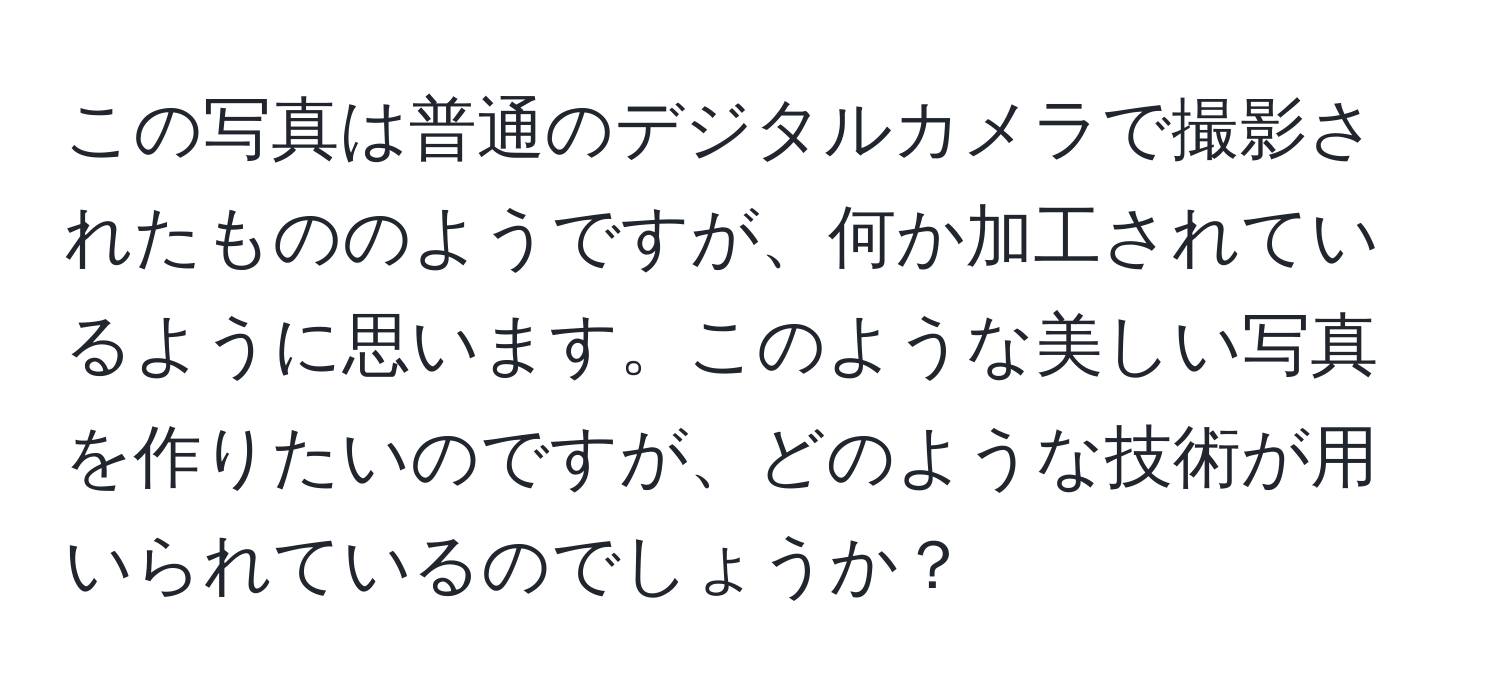 この写真は普通のデジタルカメラで撮影されたもののようですが、何か加工されているように思います。このような美しい写真を作りたいのですが、どのような技術が用いられているのでしょうか？