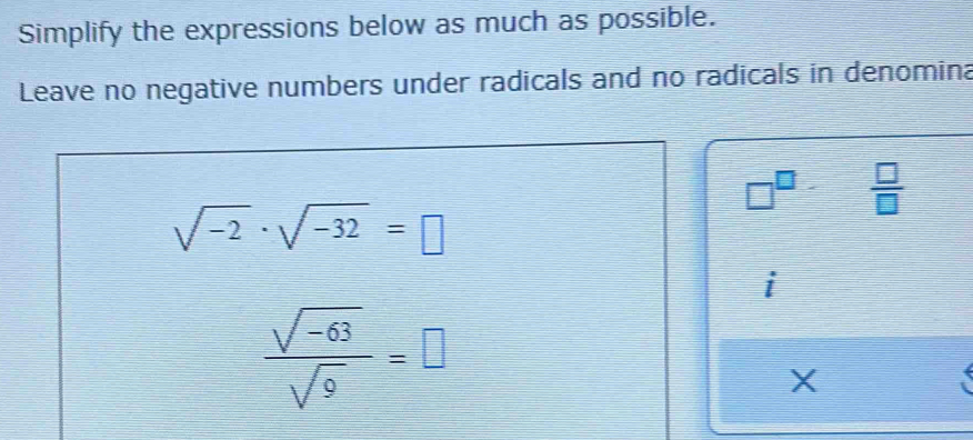 Simplify the expressions below as much as possible. 
Leave no negative numbers under radicals and no radicals in denomina
□^(□)  □ /□  
sqrt(-2)· sqrt(-32)=□
 (sqrt(-63))/sqrt(9) =□
X