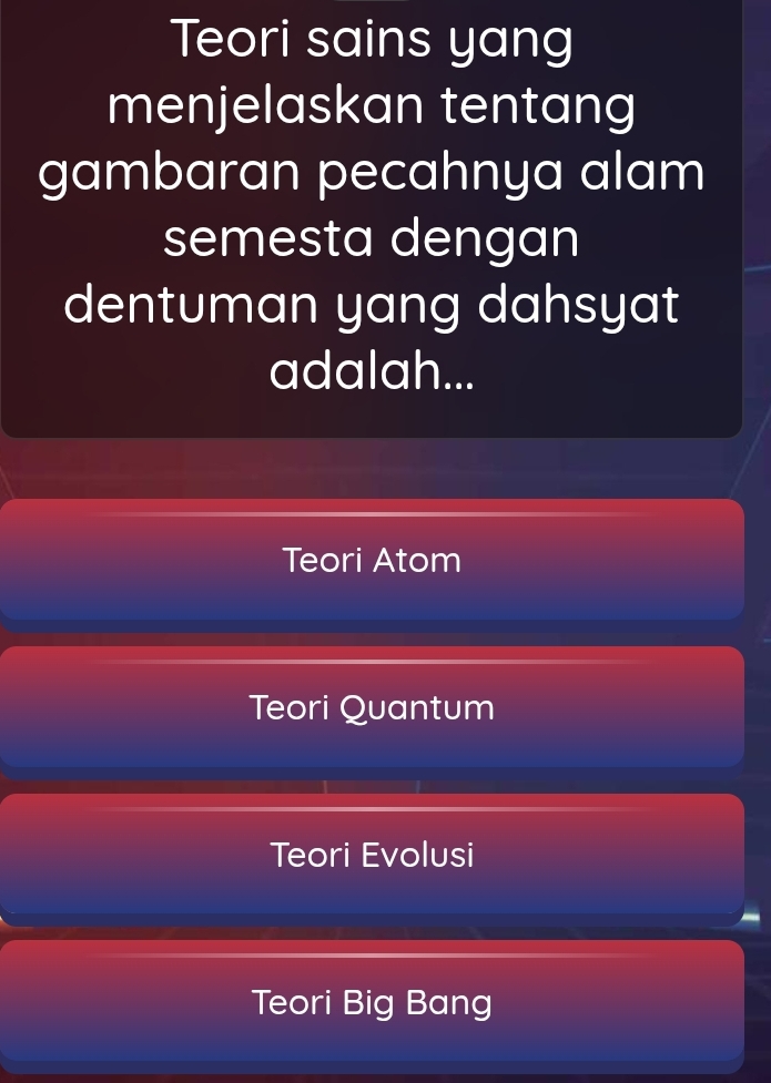 Teori sains yang
menjelaskan tentang
gambaran pecahnya alam
semesta dengan
dentuman yang dahsyat
adalah...
Teori Atom
Teori Quantum
Teori Evolusi
Teori Big Bang