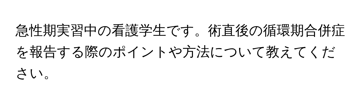 急性期実習中の看護学生です。術直後の循環期合併症を報告する際のポイントや方法について教えてください。