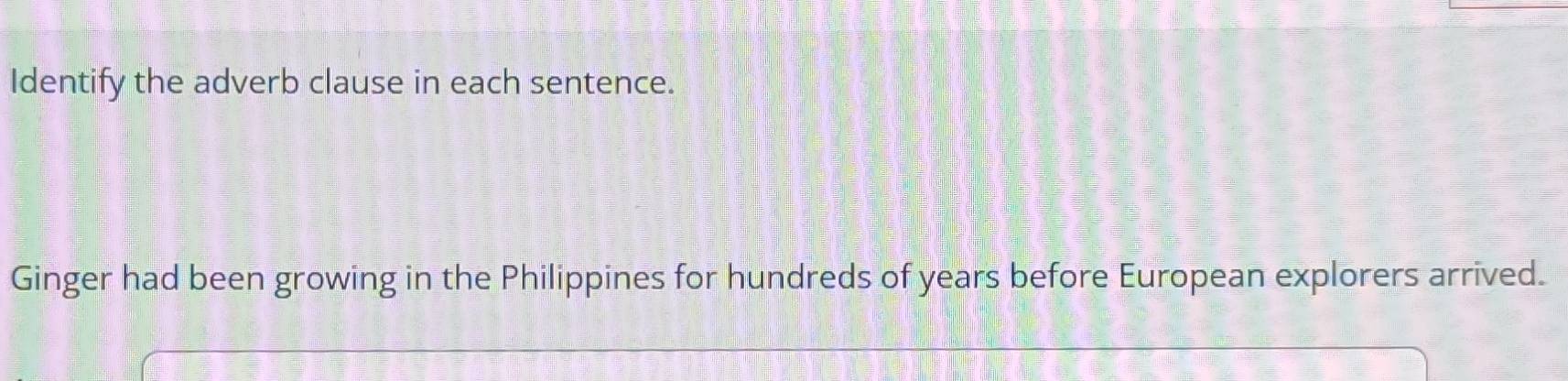 Identify the adverb clause in each sentence. 
Ginger had been growing in the Philippines for hundreds of years before European explorers arrived.