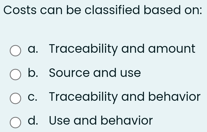 Costs can be classified based on:
a. Traceability and amount
b. Source and use
c. Traceability and behavior
d. Use and behavior