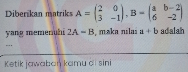 Diberikan matriks A=beginpmatrix 2&0 3&-1endpmatrix , B=beginpmatrix a&b-2 6&-2endpmatrix
yang memenuhi 2A=B , maka nilai a+b adalah 
... 
Ketik jawaban kamu di sini