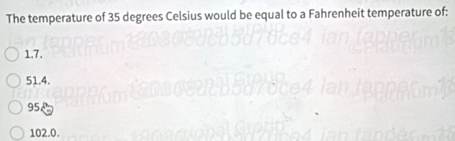 The temperature of 35 degrees Celsius would be equal to a Fahrenheit temperature of:
1.7.
51.4.
95
102.0.