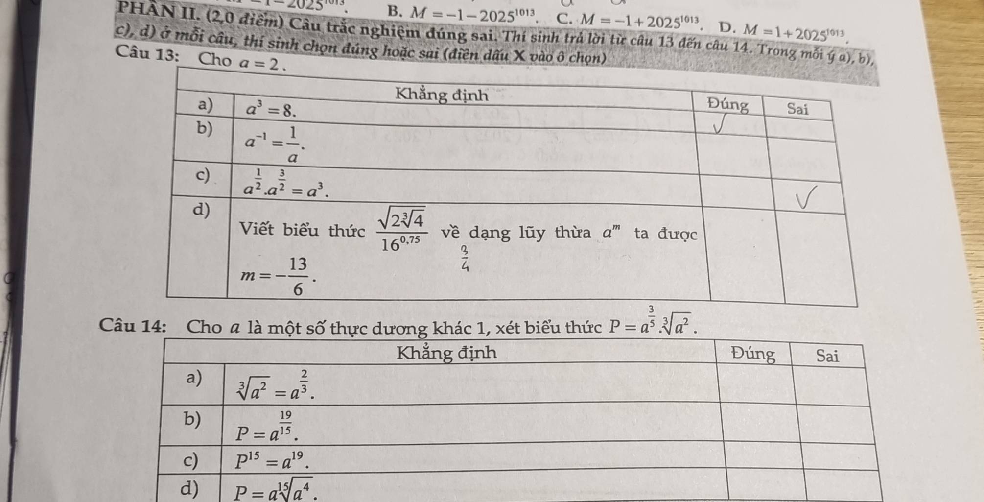 -1-2025^(1013). B. M=-1-2025^(1013). C. M=-1+2025^(1013) D. M=1+2025^(1013).
PHÂN II. (2,0 điểm) Câu trắc nghiệm đúng sai. Thí sinh trả lời từ câu 13 đến câu 14. Trong mỗi ý a), b),
c), d) ở mỗi câu, thí sinh chọn đúng hoặc sai (điên dấu X vào ô chọn)
Câu 13: Cho 
Câu 14: Cho a là một số thực dương khác 1, xét biểu thức P=a^(frac 3)5· sqrt[3](a^2).