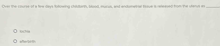 Over the course of a few days following childbirth, blood, mucus, and endometrial tissue is released from the uterus as_
lochia
afterbirth