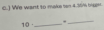 ) We want to make ten 4.35% bigger.
10 ·_  =
_