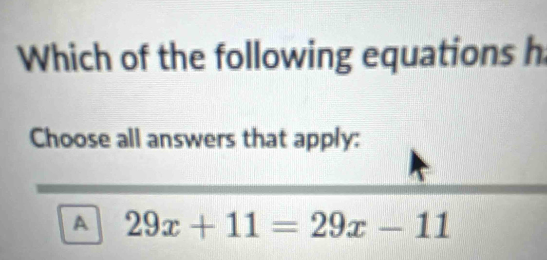 Which of the following equations h
Choose all answers that apply:
A 29x+11=29x-11