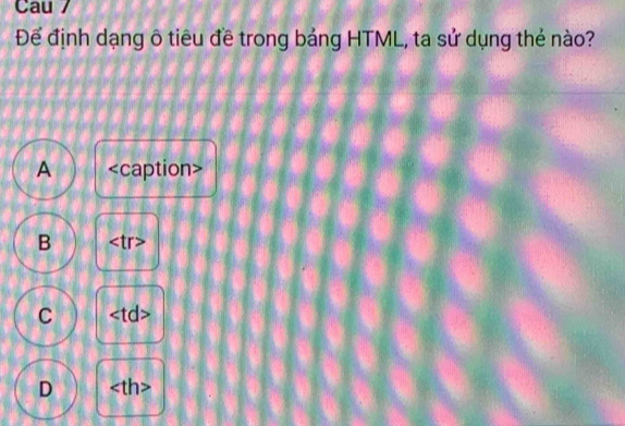 Cau 7
Để định dạng ô tiêu đề trong bảng HTML, ta sử dụng thé nào?
A
B
C
D