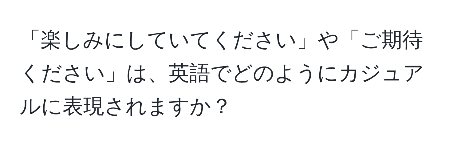 「楽しみにしていてください」や「ご期待ください」は、英語でどのようにカジュアルに表現されますか？