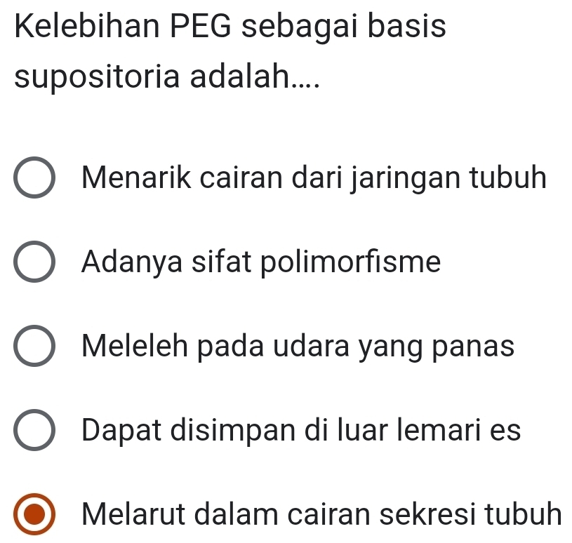 Kelebihan PEG sebagai basis
supositoria adalah....
Menarik cairan dari jaringan tubuh
Adanya sifat polimorfisme
Meleleh pada udara yang panas
Dapat disimpan di luar lemari es
Melarut dalam cairan sekresi tubuh