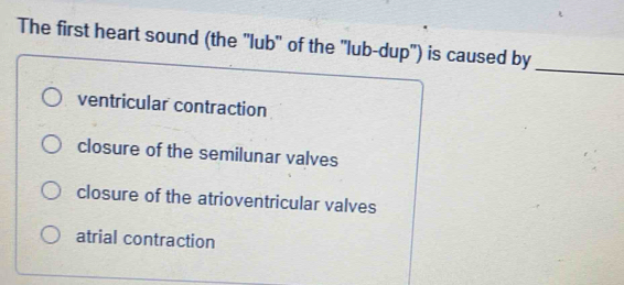 The first heart sound (the ''lub" of the 'lub-dup') is caused by
_
ventricular contraction
closure of the semilunar valves
closure of the atrioventricular valves
atrial contraction