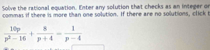 Solve the rational equation. Enter any solution that checks as an integer or 
commas if there is more than one solution. If there are no solutions, click t
 10p/p^2-16 + 8/p+4 = 1/p-4 