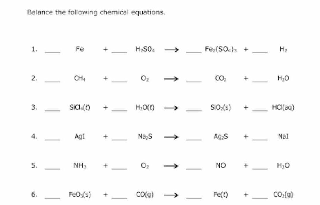 Balance the following chemical equations. 
1._
Fe + _  H_2SO_4 _  Fe_2(SO_4)_3+ _ H_2
2._
CH_4 +_ 
O_2
_ CO_2 + _  H_2O
3._
SiCl_4(t)+ _ H_2O(l)
_ SiO_2(s) + _ HCl(aq)
4. ____NaI
AgI + Na_2S Ag_2S +
5._
NH_3+ _ 
O_2
_NO + _ H_2O
6._
FeO_3(s)+ _ CO(g)
_ Fe(t) + _ CO_2(g)