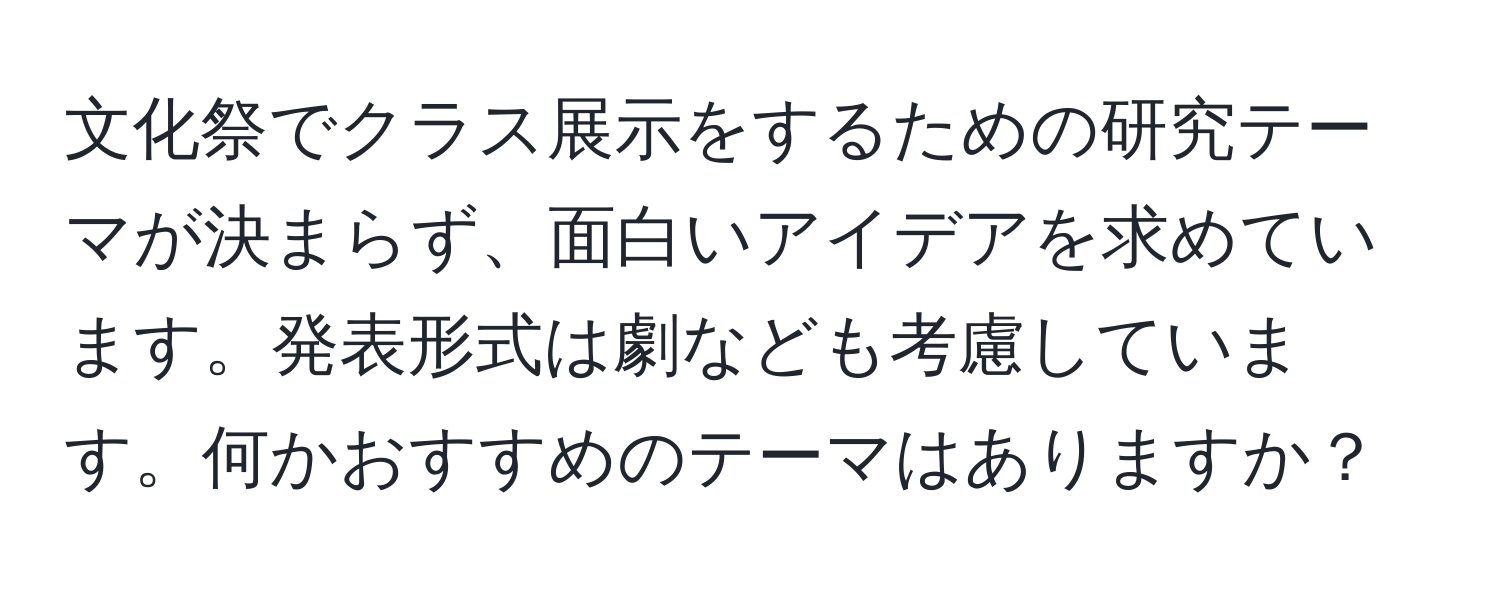 文化祭でクラス展示をするための研究テーマが決まらず、面白いアイデアを求めています。発表形式は劇なども考慮しています。何かおすすめのテーマはありますか？