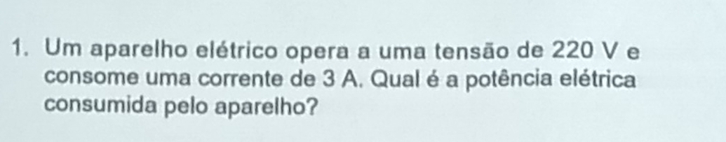 Um aparelho elétrico opera a uma tensão de 220 V e 
consome uma corrente de 3 A. Qual é a potência elétrica 
consumida pelo aparelho?