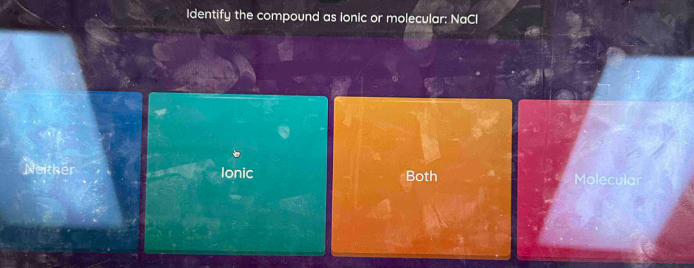 Identify the compound as ionic or molecular: NaCl
Neither Ionic Molecular
Both