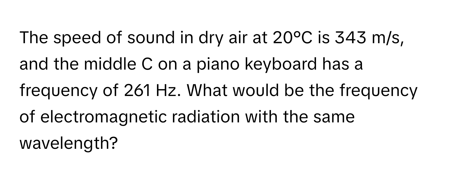 The speed of sound in dry air at 20°C is 343 m/s, and the middle C on a piano keyboard has a frequency of 261 Hz. What would be the frequency of electromagnetic radiation with the same wavelength?