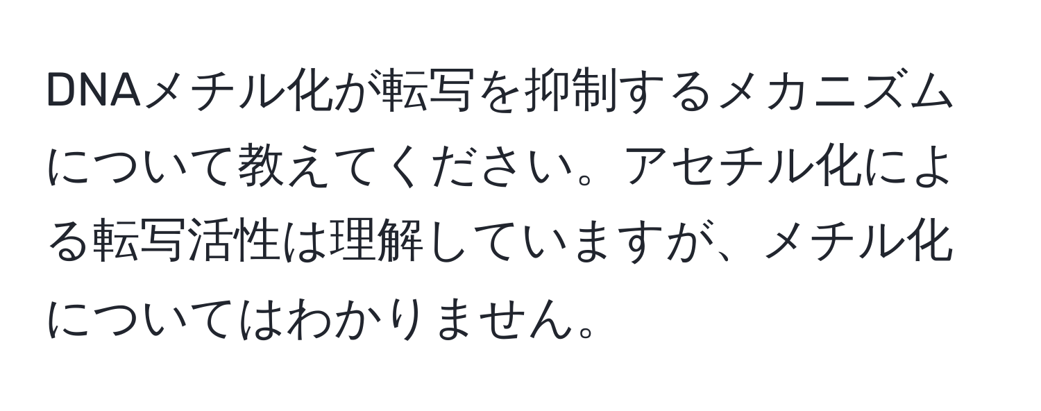 DNAメチル化が転写を抑制するメカニズムについて教えてください。アセチル化による転写活性は理解していますが、メチル化についてはわかりません。