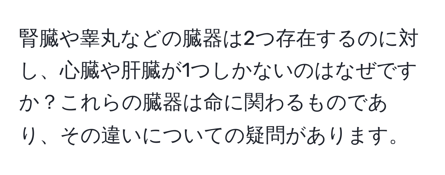 腎臓や睾丸などの臓器は2つ存在するのに対し、心臓や肝臓が1つしかないのはなぜですか？これらの臓器は命に関わるものであり、その違いについての疑問があります。