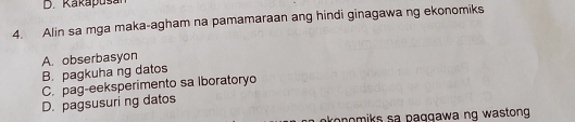 Rakapusán
4. Alin sa mga maka-agham na pamamaraan ang hindi ginagawa ng ekonomiks
A. obserbasyon
B. pagkuha ng datos
C. pag-eeksperimento sa lboratoryo
D. pagsusuri ng datos
onomiks sa paggawa ng wastong .