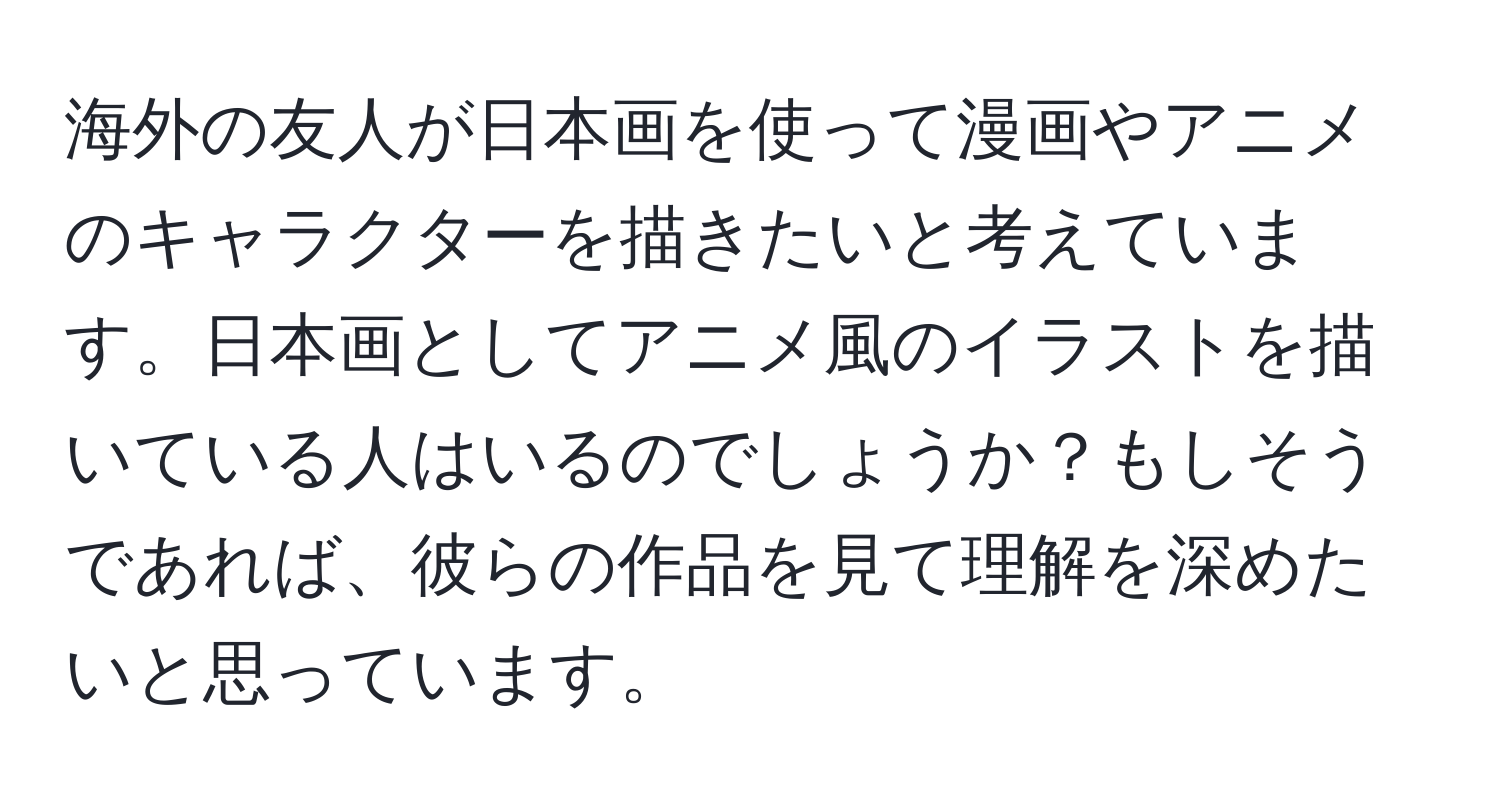 海外の友人が日本画を使って漫画やアニメのキャラクターを描きたいと考えています。日本画としてアニメ風のイラストを描いている人はいるのでしょうか？もしそうであれば、彼らの作品を見て理解を深めたいと思っています。