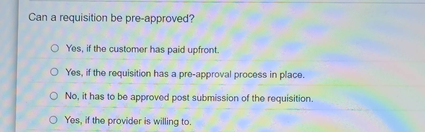 Can a requisition be pre-approved?
Yes, if the customer has paid upfront.
Yes, if the requisition has a pre-approval process in place.
No, it has to be approved post submission of the requisition.
Yes, if the provider is willing to.