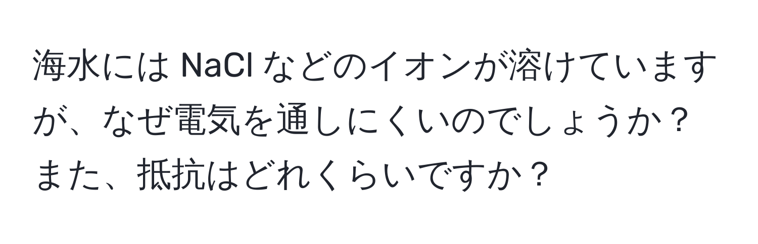 海水には NaCl などのイオンが溶けていますが、なぜ電気を通しにくいのでしょうか？また、抵抗はどれくらいですか？