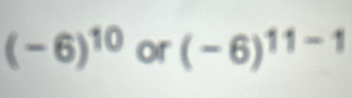 (-6)^10 or (-6)^11-1