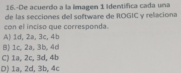 16.-De acuerdo a la imagen 1 Identifica cada una
de las secciones del software de ROGIC y relaciona
con el inciso que corresponda.
A) 1d, 2a, 3c, 4b
B) 1c, 2a, 3b, 4d
C) 1a, 2c, 3d, 4b
D) 1a, 2d, 3b, 4c