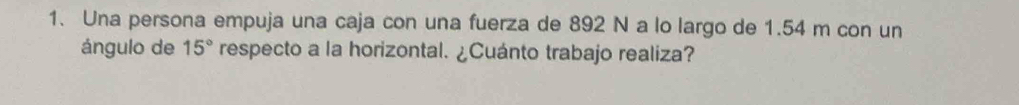 Una persona empuja una caja con una fuerza de 892 N a lo largo de 1.54 m con un 
ángulo de 15° respecto a la horizontal. ¿Cuánto trabajo realiza?