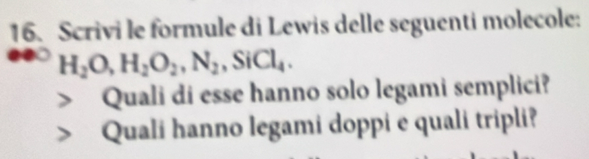 Scrivi le formule di Lewis delle seguenti molecole:
H_2O, H_2O_2, N_2, SiCl_4. 
Quali di esse hanno solo legami semplici? 
Quali hanno legami doppi e quali tripli?