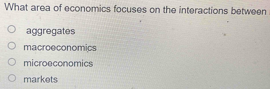 What area of economics focuses on the interactions between
aggregates
macroeconomics
microeconomics
markets