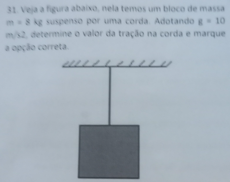 Veja a figura abaíxo, nela temos um bloco de massa
m=8 kg suspenso por uma corda. Adotando g=10
m/s2, determine o valor da tração na corda e marque 
a opção correta.