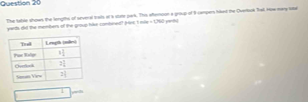 The table shows the lengths of several trails at a state park. This afternoon a group of 9 campers hiked the Overlook fall How many total
yards did the members of the group like combined? (Hint: 1 mile = 1750  yars
1 yards