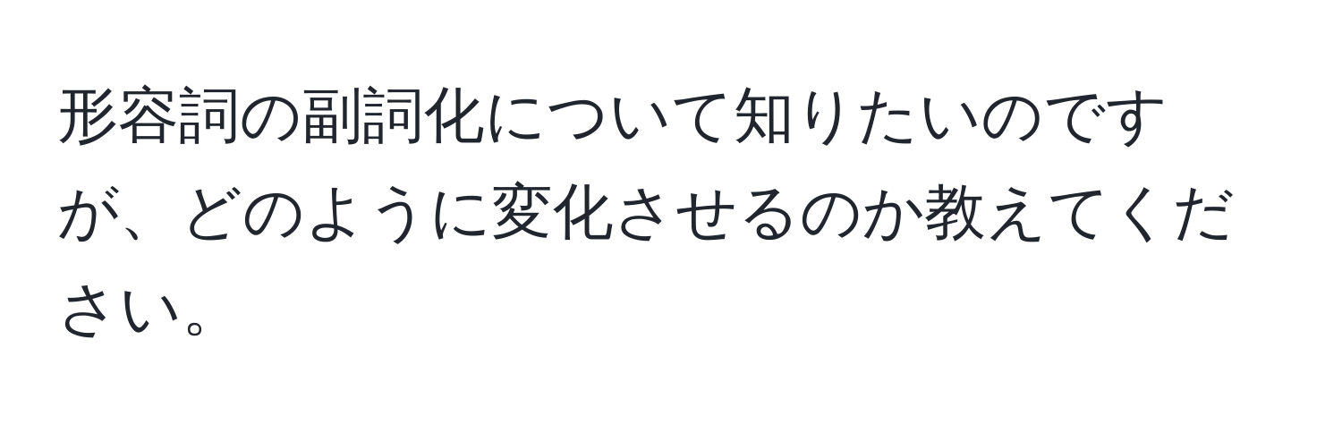 形容詞の副詞化について知りたいのですが、どのように変化させるのか教えてください。