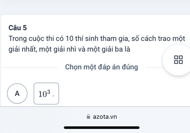 Trong cuộc thi có 10 thí sinh tham gia, số cách trao một
giải nhất, một giải nhì và một giải ba là
Chọn một đáp án đúng
A 10^3. 
azota.vn