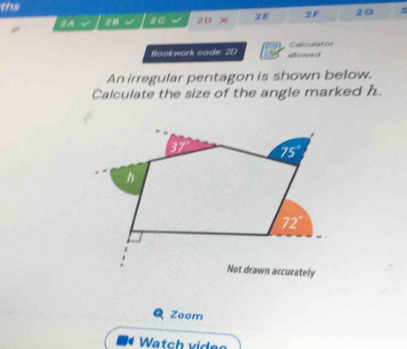 ths
2F 2G .
BA 28 26 20
Bookwork code: 2D allowed Calculator
An irregular pentagon is shown below.
Calculate the size of the angle marked h.
Q Zoom
Watch video