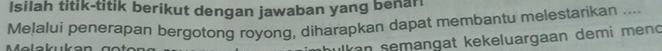 Isilah titik-titik berikut dengan jawaban yang benan 
Melalui penerapan bergotong royong, diharapkan dapat membantu melestarikan .... 
kan semangat kekeluargaan demi mend