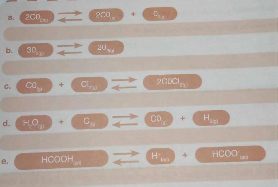 2CO_2(g) 2x+1 sqrt() 2CO_(9)+bigcirc _2(9)
b. 30_2(g) x 20_3(g)
C. CO_(O)+Cl_2(g) _  _  2COCl_2(g)
d. H_2O_(9)+C_(5) □  ∠ _  CO_(g)+ H_2(g)
e. HCOOH_((ac))° □  □  H^+_(aq)+(_ HCOO (ac)