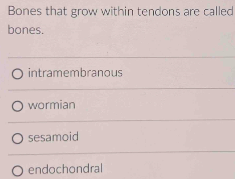 Bones that grow within tendons are called
bones.
intramembranous
wormian
sesamoid
endochondral