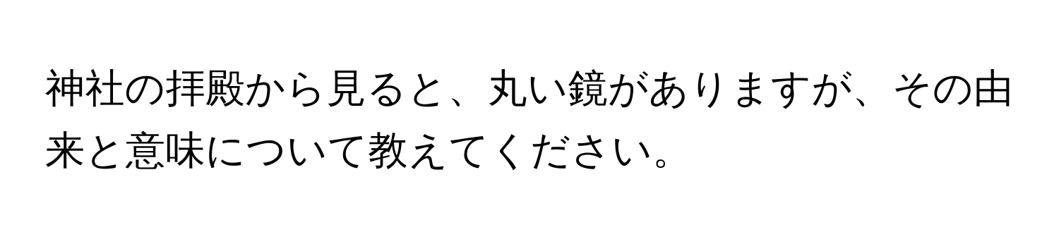 神社の拝殿から見ると、丸い鏡がありますが、その由来と意味について教えてください。