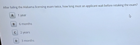 After failing the Alabama licensing exam twice, how long must an applicant wait before retaking the exam?
A 1 year
B 6 months
c 2 years
D 3 months