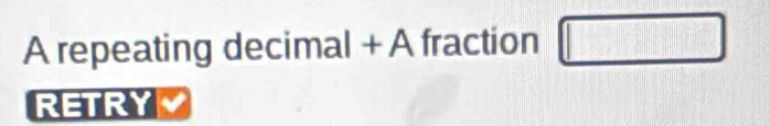 A repeating decimal + A fraction □ 
RETRY