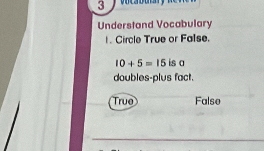 vocabuary
Understand Vocabulary
1 Circle True or False.
10+5=15 is a
doubles-plus fact.
True False